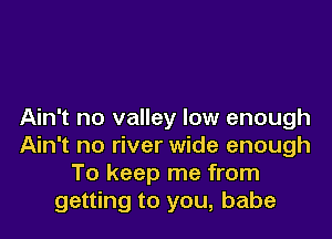 Ain't no valley low enough

Ain't no river wide enough
To keep me from
getting to you, babe