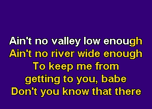 Ain't no valley low enough
Ain't no river wide enough
To keep me from
getting to you, babe
Don't you know that there