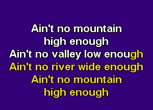 Ain't no mountain
high enough
Ain't no valley low enough
Ain't no river wide enough
Ain't no mountain
high enough