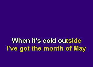 When it's cold outside
I've got the month of May