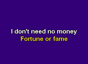I don't need no money

Fortune or fame