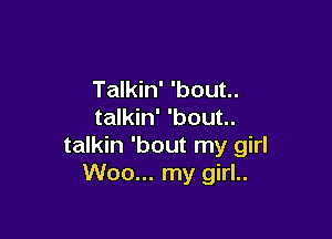 Talkin' 'bout..
talkin' 'bout..

talkin 'bout my girl
Woo... my girl..