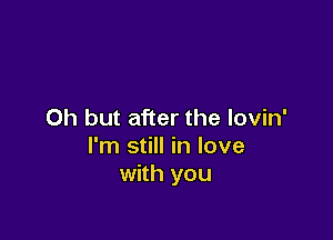 Oh but after the lovin'

I'm still in love
with you