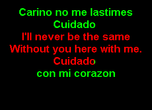 Carino no me lastimes
Cuidado
I'll never be the same
Without you here with me.

Cuidado
con mi corazon