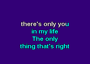 there's only you
in my life

The only
thing that's right