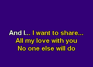 And I... I want to share...

All my love with you
No one else will do