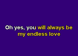 Oh yes, you will always be

my endless love