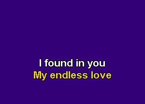 I found in you
My endless love