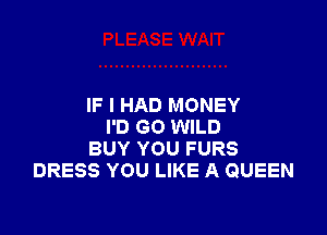 IF I HAD MONEY

I'D G0 WILD
BUY YOU FURS
DRESS YOU LIKE A QUEEN