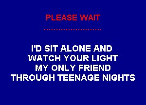 I'D SIT ALONE AND
WATCH YOUR LIGHT
MY ONLY FRIEND
THROUGH TEENAGE NIGHTS