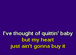 I've thought of quittin' baby
but my heart
just ain't gonna buy it