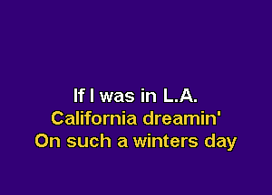 If I was in LA.

California dreamin'
On such a winters day