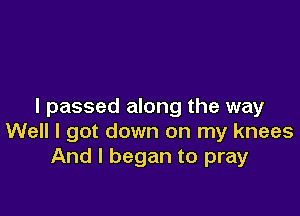 I passed along the way

Well I got down on my knees
And I began to pray