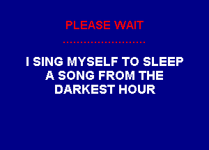 I SING MYSELF T0 SLEEP

A SONG FROM THE
DARKEST HOUR