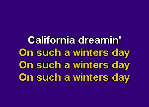 California dreamin'
On such a winters day

On such a winters day
On such a winters day