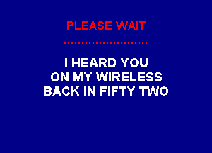 I HEARD YOU

ON MY WIRELESS
BACK IN FIFTY TWO