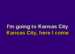 I'm going to Kansas City

Kansas City, here I come