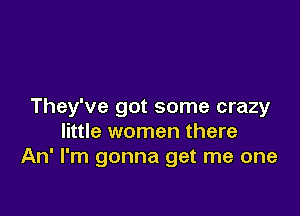 They've got some crazy

little women there
An' I'm gonna get me one