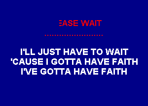 I'LL JUST HAVE TO WAIT
'CAUSE I GOTTA HAVE FAITH
I'VE GOTTA HAVE FAITH