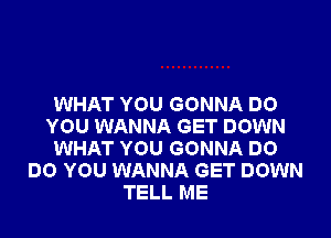 WHAT YOU GONNA DO

YOU WANNA GET DOWN
WHAT YOU GONNA DO
DO YOU WANNA GET DOWN
TELL ME