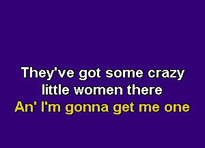 They've got some crazy

little women there
An' I'm gonna get me one