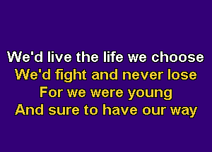 We'd live the life we choose
We'd fight and never lose
For we were young
And sure to have our way