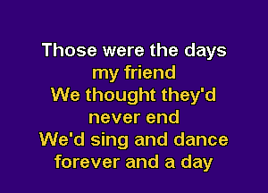 Those were the days
my friend
We thought they'd

neverend
We'd sing and dance
forever and a day