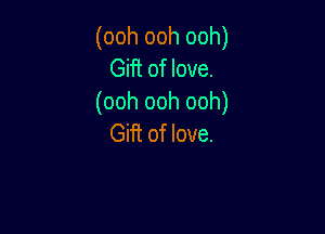 (ooh ooh ooh)
Gift of love.
(ooh ooh ooh)

Gift of love.