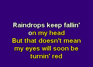Raindrops keep fallin'
on my head

But that doesn't mean
my eyes will soon be
turnin' red