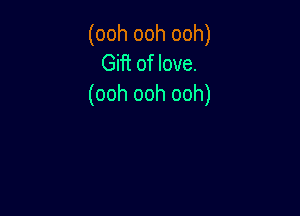 (ooh ooh ooh)
Gift of love.
(ooh ooh ooh)