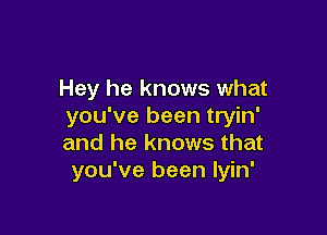 Hey he knows what
you've been tryin'

and he knows that
you've been lyin'