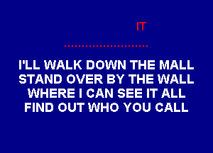 I'LL WALK DOWN THE MALL
STAND OVER BY THE WALL
WHERE I CAN SEE IT ALL
FIND OUT WHO YOU CALL