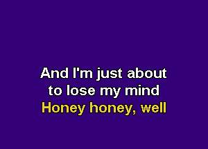 And I'm just about

to lose my mind
Honey honey, well