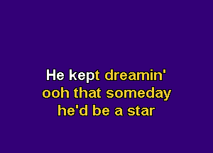 He kept dreamin'

ooh that someday
he'd be a star