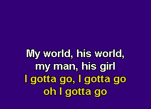 My world, his world,

my man, his girl
I gotta go, I gotta go
oh I gotta go