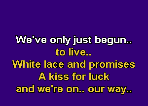 We've only just begun..
to live..

White lace and promises
A kiss for luck
and we're on.. our way..