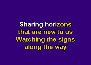 Sharing horizons
that are new to us

Watching the signs
along the way