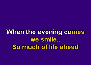 When the evening comes

we smile..
So much of life ahead