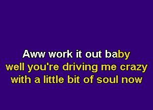 Aww work it out baby

well you're driving me crazy
with a little bit of soul now