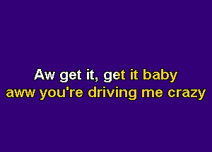 Aw get it, get it baby

aww you're driving me crazy