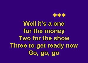 33333

Well it's a one
for the money

Two for the show
Three to get ready now
Go, go, go