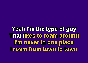 Yeah I'm the type of guy

That likes to roam around
I'm never in one place
I roam from town to town