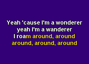 Yeah 'cause I'm a wonderer
yeah I'm a wanderer

l roam around, around
around, around, around