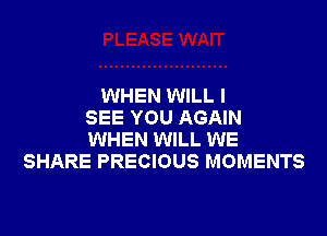 WHEN WILL I
SEE YOU AGAIN

WHEN WILL WE
SHARE PRECIOUS MOMENTS