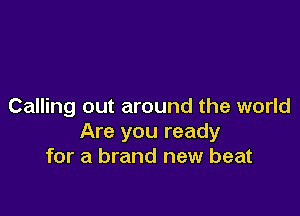 Calling out around the world

Are you ready
for a brand new beat