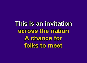 This is an invitation
across the nation

A chance for
folks to meet