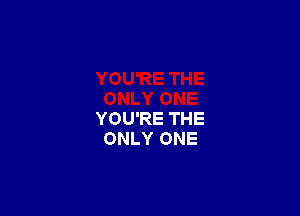 YOU'RE THE
ONLY ONE