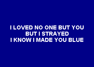 I LOVED NO ONE BUT YOU

BUTI STRAYED
I KNOW I MADE YOU BLUE
