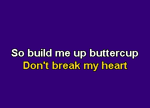 So build me up buttercup

Don't break my heart