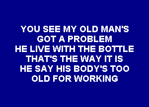 YOU SEE MY OLD MAN'S
GOT A PROBLEM
HE LIVE WITH THE BOTTLE
THAT'S THE WAY IT IS
HE SAY HIS BODY'S TOO
OLD FOR WORKING
